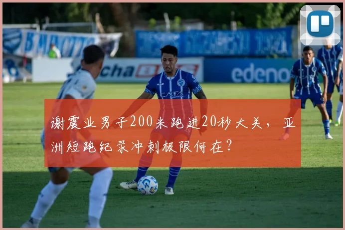 谢震业男子200米跑进20秒大关，亚洲短跑纪录冲刺极限何在？